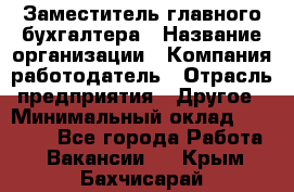 Заместитель главного бухгалтера › Название организации ­ Компания-работодатель › Отрасль предприятия ­ Другое › Минимальный оклад ­ 30 000 - Все города Работа » Вакансии   . Крым,Бахчисарай